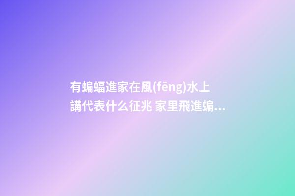 有蝙蝠進家在風(fēng)水上講代表什么征兆 家里飛進蝙蝠風(fēng)水好嗎
